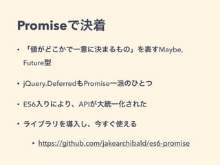 Promiseで決着
• 「値がどこかで一意に決まるもの」を表すMaybe,
Future型
• jQuery.DeferredもPromise一派のひとつ
• ES6入りにより、APIが大統一化された
• ライブラリを導入し、今すぐ使える
• https://github.com/jakearchibald/es6-promise
 