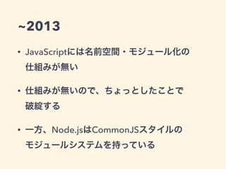 ~2013
• JavaScriptには名前空間・モジュール化の 
仕組みが無い
• 仕組みが無いので、ちょっとしたことで 
破綻する
• 一方、Node.jsはCommonJSスタイルの 
モジュールシステムを持っている
 