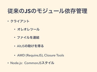従来のJSのモジュール依存管理
• クライアント
• オレオレツール
• ファイルを連結
• AltJSの助けを得る
• AMD (RequireJS), Closure Tools
• Node.js: CommonJSスタイル
 