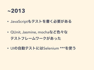 ~2013
• JavaScriptもテストを書く必要がある
• QUnit, Jasmine, mochaなど色々な 
テストフレームワークがあった
• UIの自動テストにはSelenium ***を使う
 