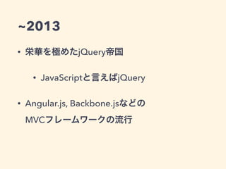 ~2013
• 栄華を極めたjQuery帝国
• JavaScriptと言えばjQuery
• Angular.js, Backbone.jsなどの 
MVCフレームワークの流行
 