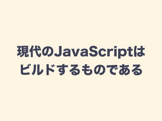 現代のJavaScriptは
ビルドするものである
 