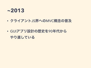 ~2013
• クライアントJS界へのMVC概念の普及
• GUIアプリ設計の歴史を90年代から 
やり直している
 
