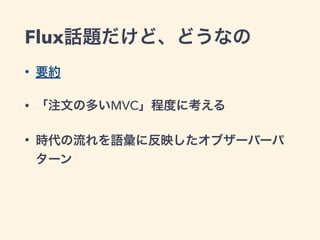 Flux話題だけど、どうなの
• 要約
• 「注文の多いMVC」程度に考える
• 時代の流れを語彙に反映したオブザーバーパ
ターン
 
