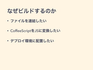 なぜビルドするのか
• ファイルを連結したい
• CoffeeScriptをJSに変換したい
• デプロイ環境に配置したい
 