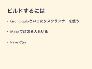 ビルドするには
• Grunt, gulpといったタスクランナーを使う
• Makeで頑張る人もいる
• Rakeで(ry
 