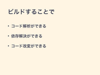 ビルドすることで
• コード解析ができる
• 依存解決ができる
• コード改変ができる
 