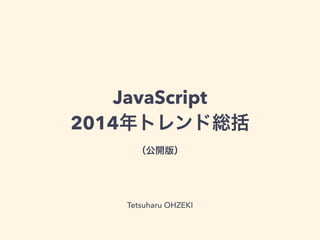 JavaScript
2014年トレンド総括 
（公開版）
Tetsuharu OHZEKI
 