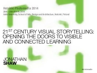 #photomedia
JONATHAN
SHAW
Helsinki Photomedia 2014
26th - 28th March, 2014
Aalto University, School of Arts, Design and Architecture, Helsinki, Finland
21ST CENTURY VISUAL STORYTELLING:
OPENING THE DOORS TO VISIBLE
AND CONNECTED LEARNING
 
