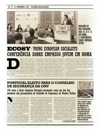 Conferência sobre Emprego Jovem em roma
ECOSy· Young European Socialists
p.04
Realizou-se
nos passados
dias 15, 16 e 17,
em Roma,
a Conferência
sobre Emprego
Jovem
N
o passado dia 12 de Outubro, em
Nova Iorque, Portugal foi eleito
para um mandato de dois anos
como membro não permanente do
Conselho de Segurança da Organização das Na-
ções Unidas (ONU). O Conselho de Segurança
(CS) é o órgão da ONU que detém responsabi-
lidades no âmbito da manutenção da paz e da
segurança mundial e é composto por quinze
membros: cinco permanentes com direito de veto
– China, Estados Unidos, França, Reino Unido
e Rússia – e dez não permanentes.
Portugal foi eleito com 150 votos na ter-
ceira ronda de votações, após a desistência do
Canadá, tendo também sido eleita a Alemanha
na primeira ronda. Esta foi a quarta candidatura
de Portugal a um lugar como membro não per-
manente do Conselho de Segurança da ONU. A
primeira, em 1960, foi retirada a pouco tempo
da votação face aos poucos apoios conseguidos.
Nas outras duas candidaturas, Portugal foi eleito,
ocupando o lugar de membro não permanente
nos biénios de 1979-80 e de 1997-98.
O facto de Portugal ter desenvolvido uma
intensa actividade diplomática nos últimos qua-
tro anos, nomeadamente com o exercício da Pre-
sidência do Conselho da União da Europeia no
segundo semestre de 2007, com a Presidência
da Comunidade dos Países de Língua Portu-
guesa (CPLP) de 2008 a 2010, e, mais recen-
temente, com a preparação para a recepção da
Cimeira da Nato, em Lisboa, no próximo mês
de Novembro, também não foi ignorado pelos
apoios da comunidade internacional.
A experiência adquirida nos vários sectores
da agenda internacional, as provas de credibili-
dade e seriedade dadas por Luís Amado, pelo
trabalho da sua equipa ministerial e por todos os
diplomatas portugueses foram fundamentais para
merecer a confiança da comunidade internacio-
nal. De relevar também as parcerias estratégicas
essenciais para garantir apoios à candidatura,
entre as quais destacamos os países da CPLP, a
cooperação ibero-americana e o historial de de-
fesa dos interesses africanos (com a organização
de cimeiras UE-África em 2000 e 2007).
Será uma oportunidade para Portugal ter
um papel relevante em todas as questões de
preservação e consolidação da paz internacio-
nal, bem como a possibilidade de dar voz aos
problemas dos países com maiores dificuldades
de desenvolvimento e menos avançados.
Esta eleição repre-
senta uma vitória
da diplomacia
portuguesa e é
um momento de
reconhecimento
e afirmação do
prestígio do nosso
país no panorama
internacional.
D
urante 3 dias houve oportuni-
dade de ouvir e debater com
oradores de renome, como
Philip Cordery (Secretário-
Geral do Partido Socialista
Europeu), Maria João Rodri-
gues (Presidente do Grupo de
Alto nível sobre Mobilidade
na Europa) ou Paola Concia (Eurodeputada e Membro
da Rainbow Rose), Massimo D’Alema, (ex-presidente do
governo italiano) e a Zita Gurmai (presidente das Mu-
lheres do PSE).
Os temas abordados foram o Direito ao Trabalho, a
Educação como factor inseparável da questão da em-
pregabilidade, a melhoria das condições de trabalho no
que concerne a estágios não remunerados ou contratos
a termo e ainda a necessidade imperiosa de acabar com
as discriminações laborais seja em relação a jovens, a
homossexuais ou discriminações baseadas no género.
Durante a conferência foi também apresentada a Cam-
panha temática “Talking About my Generation”, que visa
divulgar as preocupações dos Jovens Socialistas Europeus
relativamente às questões ligadas ao Emprego Jovem.
No fim da Conferência foi adoptada uma decla-
ração, com o mesmo título da Campanha, na qual os
Jovens Socialistas Europeus pugnam pelo Direito ao
Trabalho e pelo fim da precariedade laboral, defenden-
do que todos os jovens até aos 25 anos deverão encon-
trar-se a estudar, a realizar um estágio remunerado ou
a trabalhar, e que os Estados devem adoptar medidas
para a promoção dessa realidade. Sendo o Emprego e
a Educação indissociáveis, esta deverá ser gratuita e
a Ecosy pretende ver reduzido o abandono escolar no
secundário para 0%.
A JS fez-se representar nestes dois eventos pelo
Secretário Geral, Pedro Delgado Alves, também Vice-
Presidente da ECOSY, pela Secretária Nacional para as
Relações Internacionais, Mafalda Serrasqueiro e ainda
pelos Secretários Nacionais Hugo Costa e João António.
Portugal eleito para o Conselho
de Segurança da ONU
150 votos a favor elegeram Portugal novamente como um dos dez
membros não permanentes do Conselho de Segurança da Nações Unidas
porVasco Miguel Casimiro
vascocasimiro@juventudesocialista.org
JOVEM SOCIALISTA3 de novembro de 2010
 