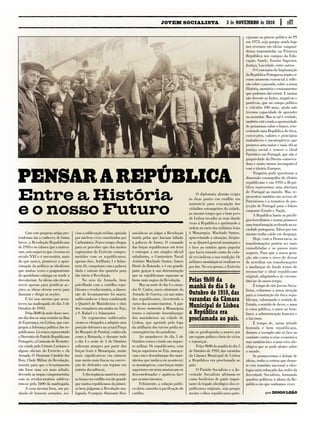 Com este pequeno artigo pre-
tendemos dar a conhecer, de forma
breve, a Revolução Republicana
de 1910 e os valores que a motiva-
ram, sem esquecer que vivemos no
século XXI e é necessário, mais
do que nunca, promover a apro-
ximação da política ao idealismo
que muitas vezes o pragmatismo
do quotidiano subjuga ou tende a
desvalorizar. As ideias não devem
servir apenas para justificar ac-
ções; as ideias devem servir para
iluminar e dirigir as acções.
E foi isso mesmo que acon-
teceu na madrugada do dia 3 de
Outubro de 1910.
Pelas 8h00 da noite desse mes-
mo dia deu-se uma reunião na Rua
de Esperança, em Lisboa, que con-
gregou a liderança política dos re-
publicanos. Lá estava representado
o Directório do Partido Republicano
Português, a Comissão de Resistên-
cia criada pelo Grémio Lusitano e
alguns oficiais do Exército e da
Armada. O Almirante Cândido dos
Reis, Chefe Militar da Revolução,
insistiu para que o levantamento
não fosse uma vez mais adiado,
devendo as tropas comprometidas
com os revolucionários subleva-
rem-se pela 1h00 da madrugada.
A essa mesma hora, um pu-
nhado de homens armados, ini-
ciou a sublevação militar, apoiada
por núcleos civis constituídos por
Carbonários. Pouco tempo chegou
para se perceber que dos muitos
regimentos do Exército compro-
metidos com os republicanos,
apenas dois, Artilharia 1 e Infan-
taria 16, cumpriram com a palavra
dada e saíram dos quartéis para
dar início à Revolução.
No seio da Armada, bem
polvilhada com a cartilha repu-
blicana e revolucionária, a dimen-
são do levantamento foi maior,
sublevando-se à hora combinada
o Quartel de Marinheiros e dois
dos cruzadores ancorados no Tejo,
o S. Rafael e o Adamastor.
Os regimentos sublevados
viram-se obrigados a adoptar uma
posição defensiva na actual Praça
do Marquês de Pombal, conhecida
como a Rotunda, e durante todo
o dia 4 e noite de 5 de Outubro
sofreram ataques por parte das
forças leais à Monarquia, muito
mais significativas em número
mas muito mais fracas na convic-
ção de defender um regime em
notória decadência.
A discrepância numérica entre
as forças em conflito era tão grande
que muitos republicanos da primei-
ra hora julgaram a Revolução ma-
lograda. O próprio Almirante Reis
suicida-se ao julgar a Revolução
traída pelos que haviam faltado
à palavra de honra. O comando
das forças republicanas em terra
é entregue a um simples oficial
subalterno, o Comissário Naval
António Machado Santos, futuro
Herói da Rotunda, e é em grande
parte graças à sua determinação
que os republicanos superam as
horas mais negras da Revolução.
Mas na noite de dia 4 o cruza-
dor D. Carlos, navio almirante da
Armada de Guerra, cai nas mãos
dos republicanos, invertendo o
curso dos acontecimentos. A par-
tir desse momento a Monarquia
temeu o iminente desembarque
dos marinheiros na cidade de
Lisboa, que apoiado pelo fogo
da artilharia dos navios podia ter
consequências devastadoras.
Ao amanhecer do dia 5 de
Outubro estava criado um impas-
se militar. Os republicanos, com
forças superiores no Tejo, ameaça-
vam com o desembarque dos mari-
nheiros que tardava em acontecer;
os monárquicos, com forças muito
superiores em terra mostravam-se
descoordenados e apáticos face
aos acontecimentos.
Felizmente, a solução políti-
ca abriu caminho à pacificação do
conflito.
O diplomata alemão exigiu
às duas partes em conflito um
armistício para evacuação dos
cidadãos estrangeiros da cidade,
ao mesmo tempo que o bom povo
de Lisboa invadiu as ruas dando
vivas à República e quebrando a
ordem no meio dos militares leais
à Monarquia. Machado Santos,
aproveitando a situação, dirigiu-
se ao Quartel-general monárquico
e face ao notório apoio popular
que havia tomado conta da cida-
de reivindicou a sua rendição. Os
militares monárquicos rendiam-se
por fim. No seu grosso, o Exército
não se predispunha a morrer por
um regime político cheio de vícios
e injustiças.
Pelas 9h00 da manhã do dia 5
de Outubro de 1910, das varandas
da Câmara Municipal de Lisboa
a República era proclamada ao
país.
O Partido Socialista e a Ju-
ventude Socialista afirmam-se
como herdeiros de parte impor-
tante do legado ideológico dos re-
publicanos originais, seja porque
muitos velhos republicanos parti-
ciparam na génese política do PS
em 1973, seja porque ainda hoje
nos revemos em ideias vanguar-
distas transmitidas na Primeira
República nos campos da Edu-
cação, Saúde, Ensino Superior,
Justiça, Laicidade, entre outros.
O Centenário da Implantação
da República Portuguesa impõe-se
como momento essencial à refle-
xão sobre o passado, sobre a nossa
História, memória e ensinamentos
que podemos daí retirar. E muitas
são decerto as lições, negativas e
positivas, que no campo político
e volvidos 100 anos, ainda não
tivemos capacidade de aprender
ou assimilar. Mas se tal é verdade,
também está criada a oportunidade
de pensarmos sobre o futuro, rein-
ventando uma República de ética,
convicções, valores e princípios
inabaláveis e incorruptíveis que
promova uma maior e mais eficaz
justiça social e renove o ideal
Patriótico em Portugal, que não é
propriedade da Direita conserva-
dora e muito menos incompatível
com o ideário Europeu.
Ninguém pode questionar a
dimensão cosmopolita do ideário
republicano e em 1910 a Repú-
blica representou uma abertura
de Portugal ao mundo. Mas re-
presentou também um acesso de
Patriotismo e a tentativa de pro-
jecção de Portugal para o futuro
enquanto Estado e Nação.
A República baniu os privilé-
gios hereditários e tentou promover
uma transformação acelerada na so-
ciedade portuguesa. Talvez por isso
mesmo tenha caído em desgraça.
Hoje, com a Democracia, as
transformações podem ser mais
consolidadas e os passos mais
seguros. Para que a nossa gera-
ção não corra o risco de deixar
de acreditar em transformações
e mudanças de fundo temos de
ressuscitar o ideal republicano
original, adaptando-o às circuns-
tâncias do nosso tempo.
É tempo de nós Jovens Socia-
listas, voltarmos a nossa atenção
para a construção da ética repu-
blicana, valorizando o sentido de
Estado, o sentido de dever, o amor
à coisa pública, o amor ao bem-
fazer, a administração honesta e
o laicismo.
É tempo de, numa atitude
honrada e bem republicana,
darmos o exemplo não só face ao
combate contra a crise económica
mas também face a uma crise ide-
ológica que se pode abater sobre
o mundo.
Se promovermos o debate de
ideias, tenho a certeza que duran-
te este mandato nacional a ideo-
logia sairá reforçada das sedes da
Juventude Socialista, formando
quadros políticos à altura da Re-
pública em que sonhamos viver.
Entre a História
e o nosso Futuro
Pensar a República
Pelas 9h00 da
manhã do dia 5 de
Outubro de 1910, das
varandas da Câmara
Municipal de Lisboa
a República era
proclamada ao país.
p.07
por Diogo Leão
JOVEM SOCIALISTA 3 de novembro de 2010
 