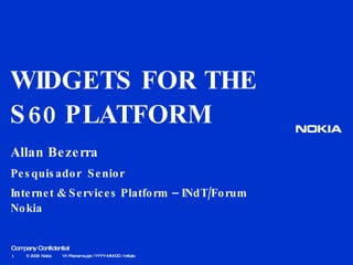 WIDGETS FOR THE S60 PLATFORM Allan Bezerra Pesquisador  Senior Internet & Services Platform – INdT/Forum Nokia © 2008  Nokia   V1-Filename.ppt / YYYY-MM-DD / Initials 