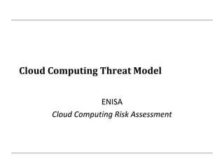Cloud Computing Threat Model
ENISA
Cloud Computing Risk Assessment
 