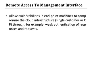 Remote Access To Management Interface
• Allows vulnerabilities in end-point machines to comp
romise the cloud infrastructure (single customer or C
P) through, for example, weak authentication of resp
onses and requests.
 
