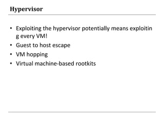 Hypervisor
• Exploiting the hypervisor potentially means exploitin
g every VM!
• Guest to host escape
• VM hopping
• Virtual machine-based rootkits
 