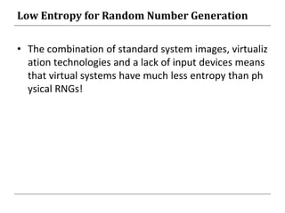 Low Entropy for Random Number Generation
• The combination of standard system images, virtualiz
ation technologies and a lack of input devices means
that virtual systems have much less entropy than ph
ysical RNGs!
 