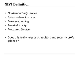 NIST Definition
• On-demand self-service.
• Broad network access.
• Resource pooling.
• Rapid elasticity.
• Measured Service.
• Does this really help us as auditors and security profe
ssionals?
 