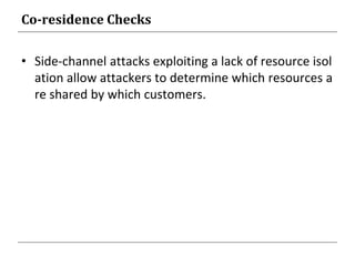 Co-residence Checks
• Side-channel attacks exploiting a lack of resource isol
ation allow attackers to determine which resources a
re shared by which customers.
 