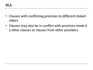 SLA
• Clauses with conflicting promises to different stakeh
olders
• Clauses may also be in conflict with promises made b
y other clauses or clauses from other providers.
 