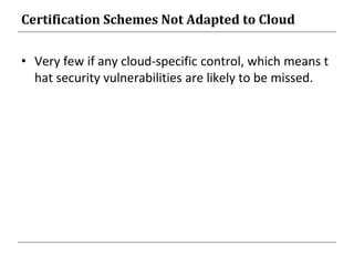 Certification Schemes Not Adapted to Cloud
• Very few if any cloud-specific control, which means t
hat security vulnerabilities are likely to be missed.
 