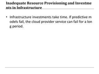 Inadequate Resource Provisioning and Investme
nts in Infrastructure
• Infrastructure investments take time. If predictive m
odels fail, the cloud provider service can fail for a lon
g period.
 