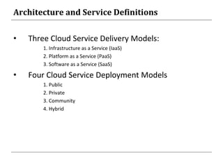 Architecture and Service Definitions
• Three Cloud Service Delivery Models:
1. Infrastructure as a Service (IaaS)
2. Platform as a Service (PaaS)
3. Software as a Service (SaaS)
• Four Cloud Service Deployment Models
1. Public
2. Private
3. Community
4. Hybrid
 
