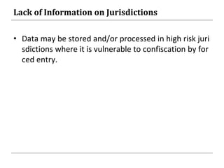 Lack of Information on Jurisdictions
• Data may be stored and/or processed in high risk juri
sdictions where it is vulnerable to confiscation by for
ced entry.
 