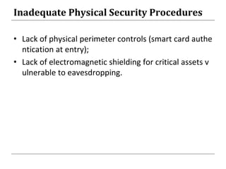 Inadequate Physical Security Procedures
• Lack of physical perimeter controls (smart card authe
ntication at entry);
• Lack of electromagnetic shielding for critical assets v
ulnerable to eavesdropping.
 