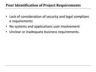 Poor Identification of Project Requirements
• Lack of consideration of security and legal complianc
e requirements
• No systems and applications user involvement
• Unclear or inadequate business requirements.
 