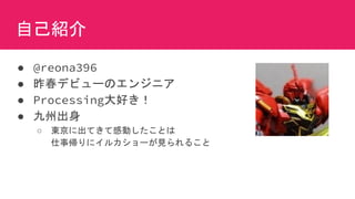 自己紹介
● @reona396
● 昨春デビューのエンジニア
● Processing大好き！
● 九州出身
○ 東京に出てきて感動したことは
仕事帰りにイルカショーが見られること
 