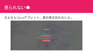 見られない
さよならJavaアプレット、君の事は忘れないよ…
 