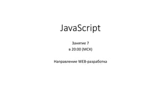 JavaScript
Занятие 7
в 20:00 (МСК)
Направление WEB-разработка
 