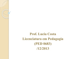 Prof. Lucia Costa
Licenciatura em Pedagogia
(PED 0683)
/12/2013
 