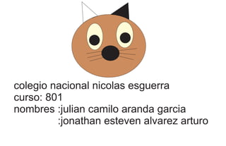 colegio nacional nicolas esguerra 
curso: 801 
nombres :julian camilo aranda garcia 
:jonathan esteven alvarez arturo 
