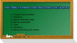 ❏ Ángulos estructurales
❏ Plantinas
❏ Barras redondas lisas
❏ Barras cuadradas
❏ Tees
❏ Canales u
❏ Barras de bola para molino
 