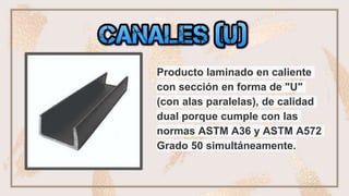 Producto laminado en caliente
con sección en forma de "U"
(con alas paralelas), de calidad
dual porque cumple con las
normas ASTM A36 y ASTM A572
Grado 50 simultáneamente.
 