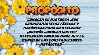 ¨Conocer su historia ,sus
características físicas y
mecánicas para su utilidad
,además conocer los EPP
necesarios para su manejo y el
munDo de las construcciones
metálicas¨
 