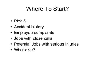 Where To Start? Pick 3! Accident history Employee complaints Jobs with close calls Potential Jobs with serious injuries What else? 