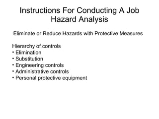 Instructions For Conducting A Job Hazard Analysis Eliminate or Reduce Hazards with Protective Measures Hierarchy of controls Elimination  Substitution  Engineering controls  Administrative controls  Personal protective equipment  