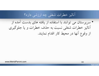 ‫دارد؟‬ ‫ارزشي‬ ‫چه‬ ‫شغلي‬ ‫خطرات‬ ‫آناليز‬
•‫سرپرستان‬‫بدست‬ ‫هاي‬ ‫يافته‬ ‫از‬ ‫استفاده‬ ‫با‬ ‫توانند‬ ‫مي‬‫از‬ ‫آمده‬
‫به‬ ‫نسبت‬ ‫شغلي‬ ‫خطرات‬ ‫آناليز‬‫حذف‬‫خطرات‬‫يا‬ ‫و‬‫جلوگ‬‫يري‬
‫نمايند‬ ‫اقدام‬ ‫كار‬ ‫محيط‬ ‫در‬ ‫آنها‬ ‫وقوع‬ ‫از‬.
www.MehdiParvini.com 369
 