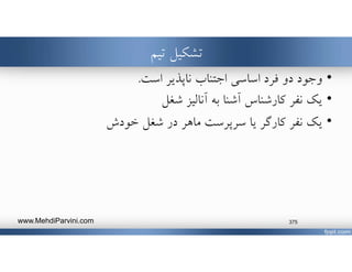 ‫تيم‬ ‫تشكيل‬
•‫وجود‬‫است‬ ‫ناپذير‬ ‫اجتناب‬ ‫اساسي‬ ‫فرد‬ ‫دو‬.
•‫آناليز‬ ‫به‬ ‫آشنا‬ ‫كارشناس‬ ‫نفر‬ ‫يك‬‫شغل‬
•‫خودش‬ ‫شغل‬ ‫در‬ ‫ماهر‬ ‫سرپرست‬ ‫يا‬ ‫كارگر‬ ‫نفر‬ ‫يك‬
www.MehdiParvini.com 375
 