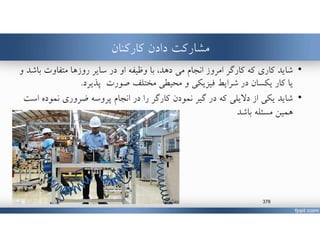 ‫كاركنان‬ ‫دادن‬ ‫مشاركت‬
•‫شايد‬‫مي‬ ‫انجام‬ ‫امروز‬ ‫كارگر‬ ‫كه‬ ‫كاري‬‫وظيفه‬ ‫با‬ ،‫دهد‬‫ب‬ ‫متفاوت‬ ‫روزها‬ ‫ساير‬ ‫در‬ ‫او‬‫و‬ ‫اشد‬
‫مختلف‬ ‫محيطي‬ ‫و‬ ‫فيزيكي‬ ‫شرايط‬ ‫در‬ ‫يكسان‬ ‫كار‬ ‫يا‬‫پذيرد‬ ‫صورت‬.
•‫شايد‬‫نموده‬ ‫ضروري‬ ‫پروسه‬ ‫انجام‬ ‫در‬ ‫را‬ ‫كارگر‬ ‫نمودن‬ ‫گير‬ ‫در‬ ‫كه‬ ‫دﻻيلي‬ ‫از‬ ‫يكي‬‫است‬
‫مسئله‬ ‫همين‬‫باشد‬
www.MehdiParvini.com 378
 