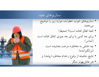 ‫مفيد‬ ‫سناريوهاي‬
•‫توضيح‬ ‫را‬ ‫زير‬ ‫موارد‬ ،‫خطرات‬ ‫خوب‬ ‫سناريوهاي‬
‫دهند‬‫مي‬:
•‫است؟‬ ‫افتاده‬ ‫اتفاق‬ ‫كجا‬)‫محيط‬(
•‫افتاده‬ ‫اتفاق‬ ‫چيزي‬ ‫چه‬ ‫براي‬ ‫يا‬ ‫كسي‬ ‫چه‬ ‫براي‬‫ا‬‫ست‬
)‫تماس‬(
•‫است‬ ‫بخشيده‬ ‫سرعت‬ ‫مخاطره‬ ‫به‬ ‫عاملي‬ ‫چه‬
)‫برانگيزاننده‬(
•‫مخاطره‬ ‫رخداد‬ ‫وقوع‬ ‫از‬ ‫حاصله‬ ‫نتايج‬)‫پيامد‬(‫و‬
•‫ديگر‬ ‫موثر‬ ‫عامل‬ ‫هر‬www.MehdiParvini.com 389
 