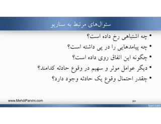 ‫سناريو‬ ‫به‬ ‫مرتبط‬ ‫هاي‬‫سئوال‬
•‫است‬ ‫داده‬ ‫رخ‬ ‫اشتباهي‬ ‫چه‬‫؟‬
•‫است‬ ‫داشته‬ ‫پي‬ ‫در‬ ‫را‬ ‫پيامدهايي‬ ‫چه‬‫؟‬
•‫است‬ ‫داده‬ ‫روي‬ ‫اتفاق‬ ‫اين‬ ‫چگونه‬‫؟‬
•‫كدامند‬ ‫حادثه‬ ‫وقوع‬ ‫در‬ ‫سهيم‬ ‫و‬ ‫موثر‬ ‫عوامل‬ ‫ديگر‬‫؟‬
•‫دارد‬ ‫وجود‬ ‫حادثه‬ ‫يك‬ ‫وقوع‬ ‫احتمال‬ ‫چقدر‬‫؟‬
www.MehdiParvini.com 391
 