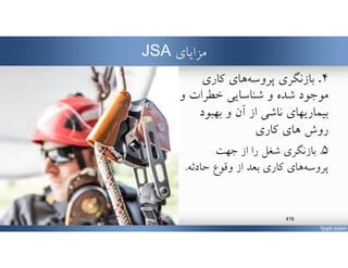‫مزاياي‬JSA
٤.‫كاري‬ ‫هاي‬‫پروسه‬ ‫بازنگري‬
‫و‬ ‫خطرات‬ ‫شناسايي‬ ‫و‬ ‫شده‬ ‫موجود‬
‫بهبود‬ ‫و‬ ‫آن‬ ‫از‬ ‫ناشي‬ ‫بيماريهاي‬
‫هاي‬ ‫روش‬‫كاري‬
٥.‫جهت‬ ‫از‬ ‫را‬ ‫شغل‬ ‫بازنگري‬
‫هاي‬‫پروسه‬‫حادثه‬ ‫وقوع‬ ‫از‬ ‫بعد‬ ‫كاري‬.
www.MehdiParvini.com 416
 