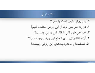 ٢٠‫سئوال‬
١.‫كمي؟‬ ‫يا‬ ‫است‬ ‫كيفي‬ ‫روش‬ ‫اين‬
٢.‫در‬‫كنيم؟‬ ‫استفاده‬ ‫روش‬ ‫اين‬ ‫از‬ ‫بايد‬ ‫شرايطي‬ ‫چه‬
٣.‫انتظار‬ ‫قابل‬ ‫هاي‬‫خروجي‬‫چيست‬ ‫روش‬ ‫اين‬‫؟‬
٤.‫دارد؟‬ ‫وجود‬ ‫روش‬ ‫اين‬ ‫انجام‬ ‫براي‬ ‫استانداردي‬ ‫آيا‬
٥.‫چيست؟‬ ‫روش‬ ‫اين‬ ‫هاي‬‫محدوديت‬ ‫و‬ ‫ها‬‫ضعف‬
 