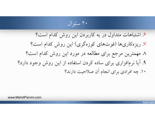 ٢٠‫سئوال‬
٦.‫كاربردن‬ ‫به‬ ‫در‬ ‫متداول‬ ‫اشتباهات‬‫روش‬ ‫اين‬‫است؟‬ ‫كدام‬
٧.‫ها‬‫كاري‬‫ريزه‬)‫گري‬‫كوزه‬ ‫هاي‬‫فوت‬(‫است؟‬ ‫كدام‬ ‫روش‬ ‫اين‬
٨.‫است؟‬ ‫كدام‬ ‫روش‬ ‫اين‬ ‫مورد‬ ‫در‬ ‫مطالعه‬ ‫براي‬ ‫مرجع‬ ‫مهمترين‬
٩.‫براي‬ ‫افزاري‬‫نرم‬ ‫آيا‬‫از‬ ‫استفاده‬ ‫كردن‬ ‫ساده‬‫دارد‬ ‫وجود‬ ‫روش‬ ‫اين‬‫؟‬
١٠.‫دارند؟‬ ‫صﻼحيت‬ ‫آن‬ ‫انجام‬ ‫براي‬ ‫افرادي‬ ‫چه‬
www.MehdiParvini.com
 