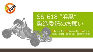 SS-618 “浜風”
製造委託のお願い
Shizuoka University Motors
若月 祐樹 稲木 淳 豊田千沙都
 