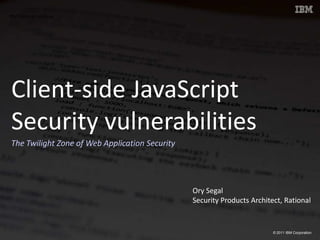 Client-side JavaScript Security vulnerabilities The Twilight Zone of Web Application Security  Ory Segal Security Products Architect, Rational 