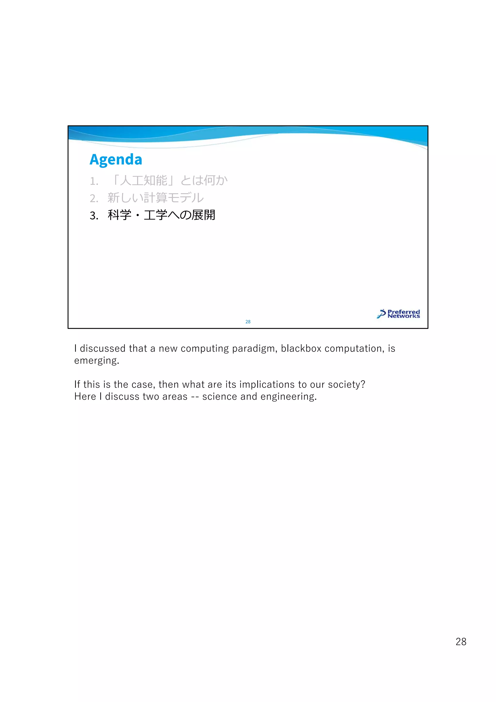 Agenda
1. 「人工知能」とは何か
2. 新しい計算モデル
3. 科学・工学への展開
28
I discussed that a new computing paradigm, blackbox computation, is
emerging.
If this is the case, then what are its implications to our society?
Here I discuss two areas -- science and engineering.
28
 